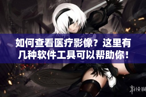如何查看医疗影像？这里有几种软件工具可以帮助你！