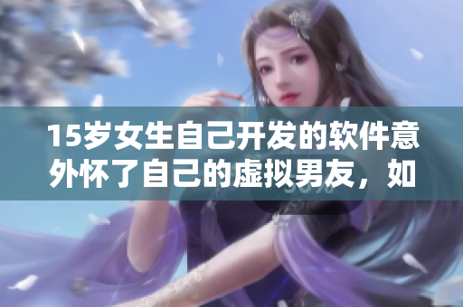15岁女生自己开发的软件意外怀了自己的虚拟男友，如何解决？