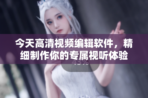 今天高清视频编辑软件，精细制作你的专属视听体验