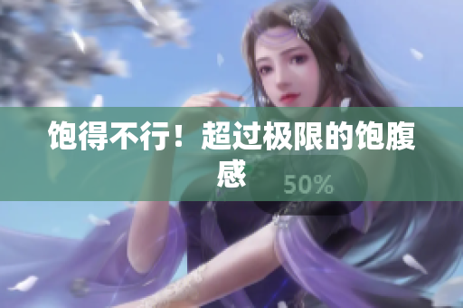 饱得不行！超过极限的饱腹感