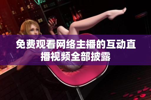 免费观看网络主播的互动直播视频全部披露
