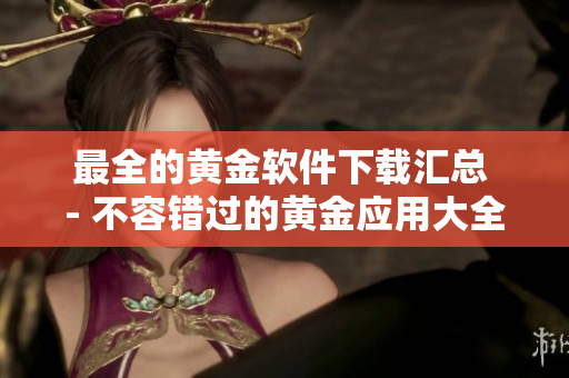 最全的黄金软件下载汇总 - 不容错过的黄金应用大全