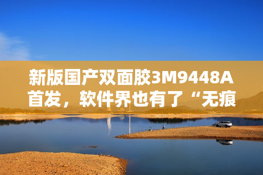 新版国产双面胶3M9448A首发，软件界也有了“无痕安装”！