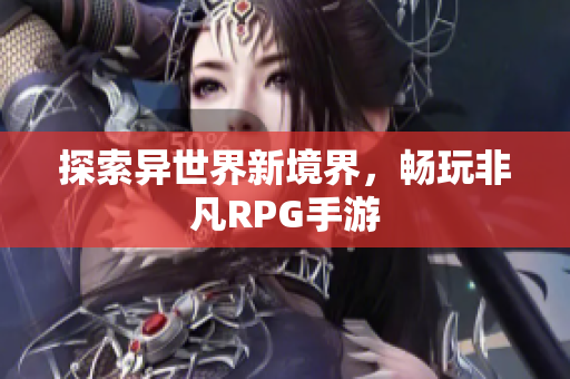 探索异世界新境界，畅玩非凡RPG手游