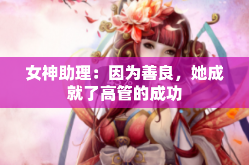 女神助理：因为善良，她成就了高管的成功