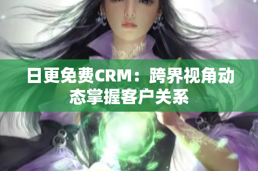 日更免费CRM：跨界视角动态掌握客户关系