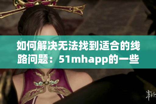 如何解决无法找到适合的线路问题：51mhapp的一些技巧