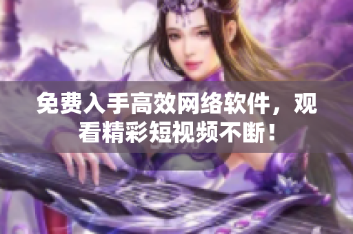 免费入手高效网络软件，观看精彩短视频不断！