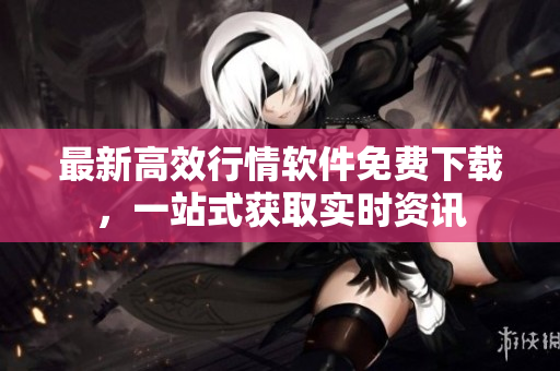 最新高效行情软件免费下载，一站式获取实时资讯