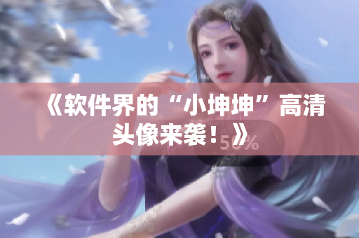 《软件界的“小坤坤”高清头像来袭！》