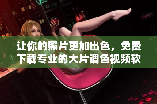 让你的照片更加出色，免费下载专业的大片调色视频软件