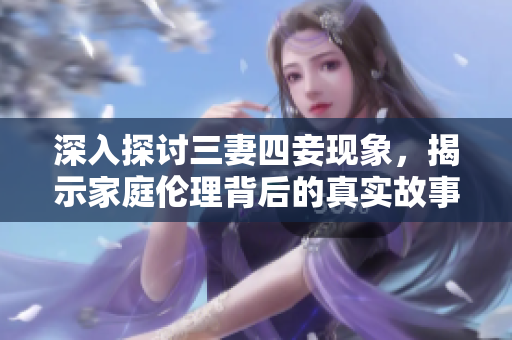 深入探讨三妻四妾现象，揭示家庭伦理背后的真实故事