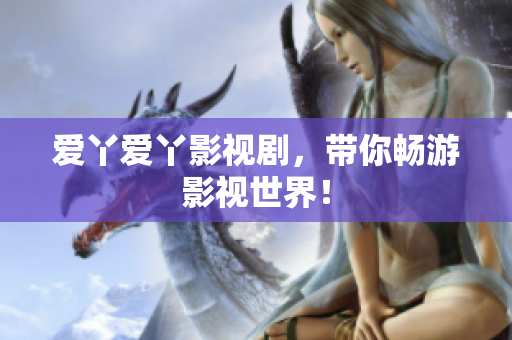爱丫爱丫影视剧，带你畅游影视世界！