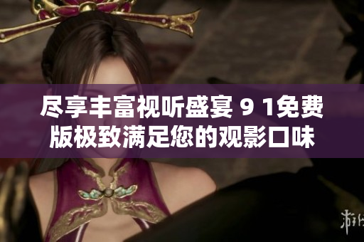 尽享丰富视听盛宴 9 1免费版极致满足您的观影口味