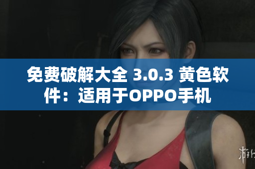 免费破解大全 3.0.3 黄色软件：适用于OPPO手机