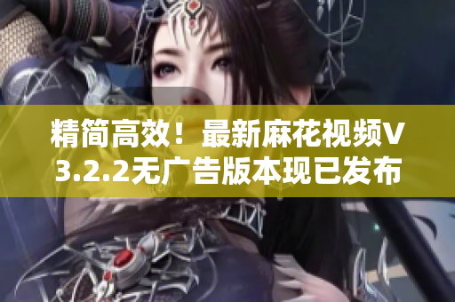 精简高效！最新麻花视频V3.2.2无广告版本现已发布