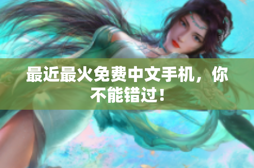 最近最火免费中文手机，你不能错过！
