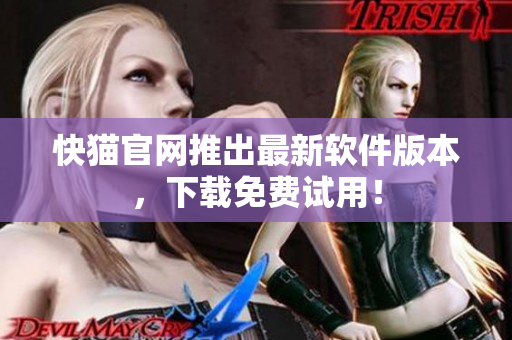 快猫官网推出最新软件版本，下载免费试用！