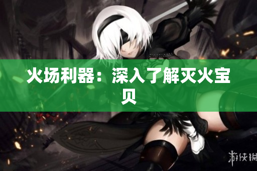 火场利器：深入了解灭火宝贝