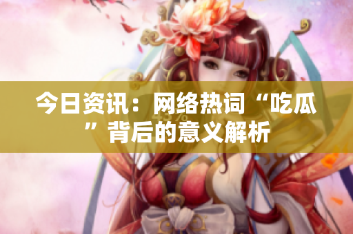 今日资讯：网络热词“吃瓜”背后的意义解析