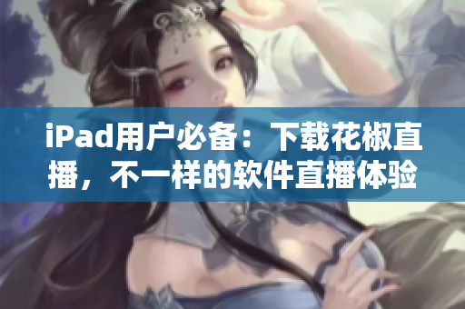 iPad用户必备：下载花椒直播，不一样的软件直播体验