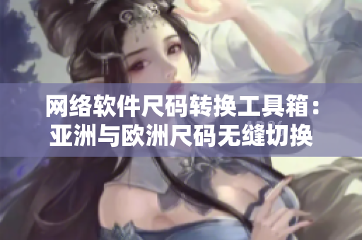 网络软件尺码转换工具箱：亚洲与欧洲尺码无缝切换