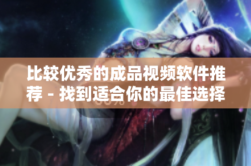 比较优秀的成品视频软件推荐 - 找到适合你的最佳选择