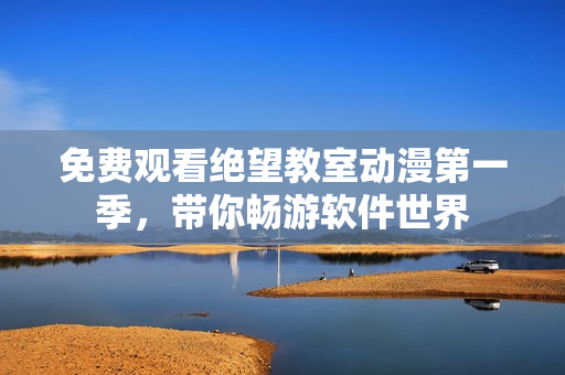 免费观看绝望教室动漫第一季，带你畅游软件世界