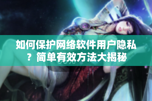 如何保护网络软件用户隐私？简单有效方法大揭秘