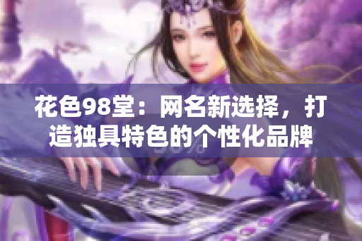 花色98堂：网名新选择，打造独具特色的个性化品牌