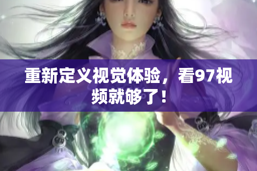 重新定义视觉体验，看97视频就够了！