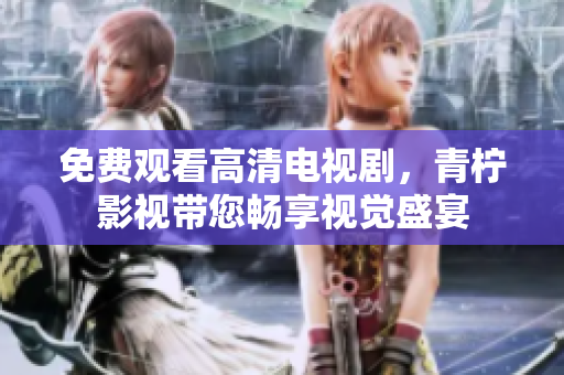 免费观看高清电视剧，青柠影视带您畅享视觉盛宴