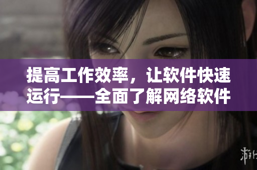 提高工作效率，让软件快速运行——全面了解网络软件优化技巧