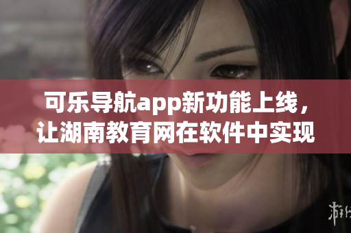 可乐导航app新功能上线，让湖南教育网在软件中实现快速导航