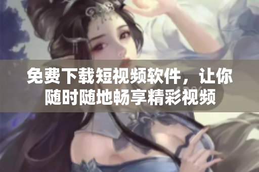 免费下载短视频软件，让你随时随地畅享精彩视频