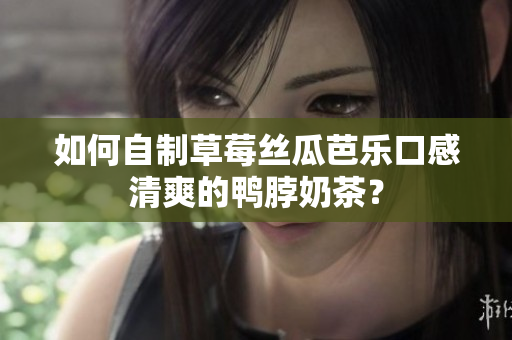 如何自制草莓丝瓜芭乐口感清爽的鸭脖奶茶？