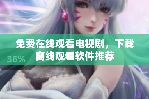 免费在线观看电视剧，下载离线观看软件推荐