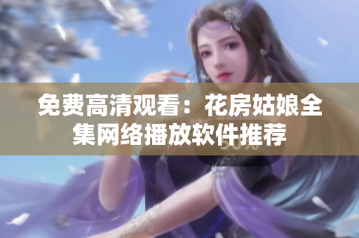 免费高清观看：花房姑娘全集网络播放软件推荐