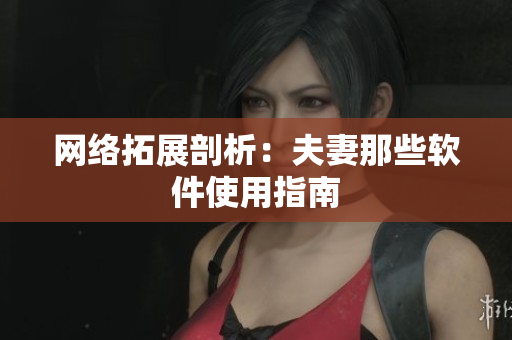 网络拓展剖析：夫妻那些软件使用指南