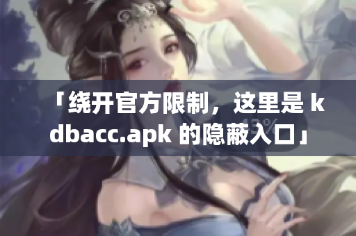 「绕开官方限制，这里是 kdbacc.apk 的隐蔽入口」