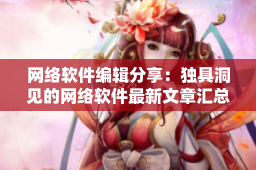 网络软件编辑分享：独具洞见的网络软件最新文章汇总
