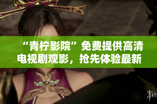 “青柠影院”免费提供高清电视剧观影，抢先体验最新热门剧集