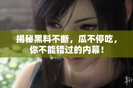 揭秘黑料不断，瓜不停吃，你不能错过的内幕！