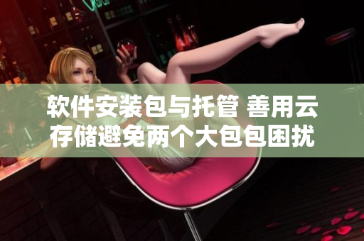 软件安装包与托管 善用云存储避免两个大包包困扰