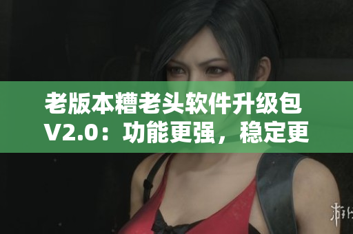 老版本糟老头软件升级包 V2.0：功能更强，稳定更优！