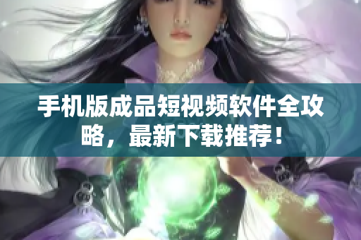 手机版成品短视频软件全攻略，最新下载推荐！