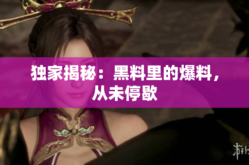 独家揭秘：黑料里的爆料，从未停歇