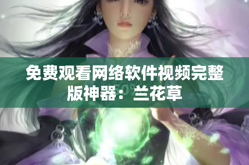 免费观看网络软件视频完整版神器：兰花草