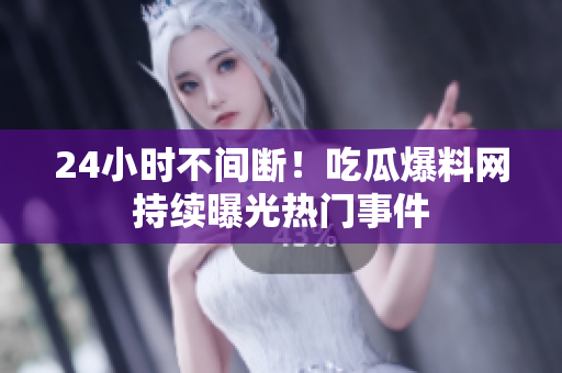 24小时不间断！吃瓜爆料网持续曝光热门事件