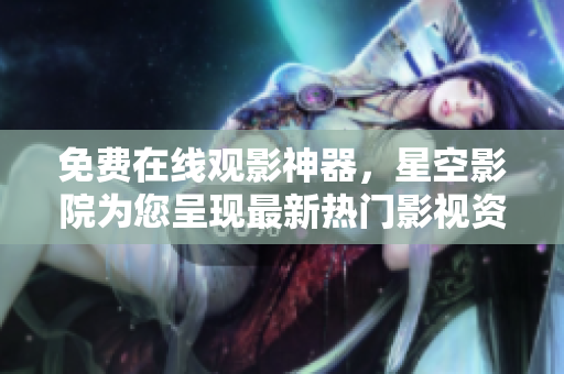 免费在线观影神器，星空影院为您呈现最新热门影视资源